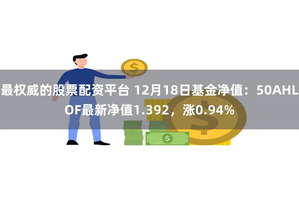 最权威的股票配资平台 12月18日基金净值：50AHLOF最新净值1.392，涨0.94%