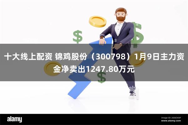 十大线上配资 锦鸡股份（300798）1月9日主力资金净卖出1247.80万元