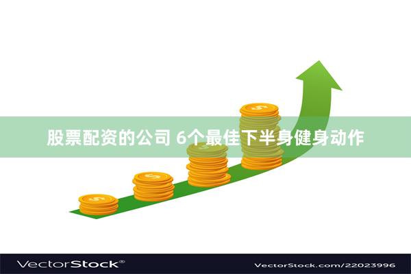 股票配资的公司 6个最佳下半身健身动作