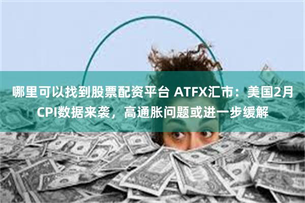 哪里可以找到股票配资平台 ATFX汇市：美国2月CPI数据来袭，高通胀问题或进一步缓解