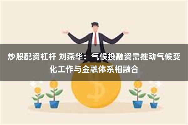 炒股配资杠杆 刘燕华：气候投融资需推动气候变化工作与金融体系相融合