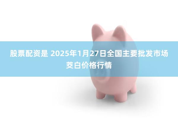 股票配资是 2025年1月27日全国主要批发市场茭白价格行情