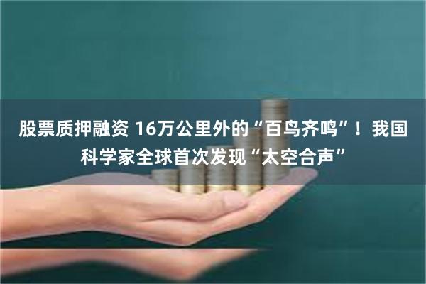 股票质押融资 16万公里外的“百鸟齐鸣”！我国科学家全球首次发现“太空合声”