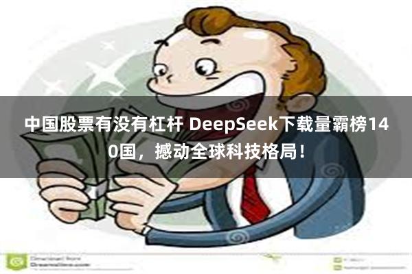 中国股票有没有杠杆 DeepSeek下载量霸榜140国，撼动全球科技格局！