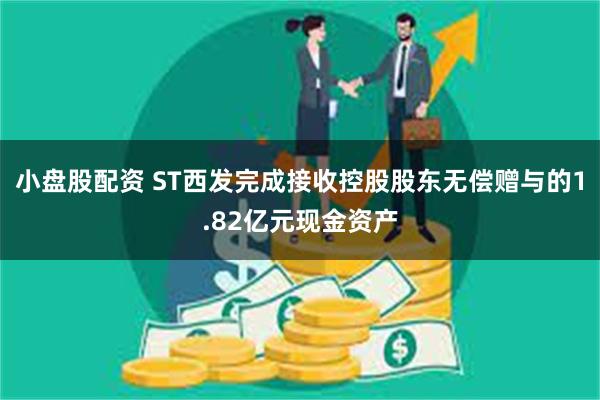 小盘股配资 ST西发完成接收控股股东无偿赠与的1.82亿元现金资产