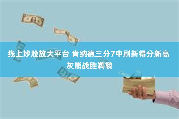 线上炒股放大平台 肯纳德三分7中刷新得分新高 灰熊战胜鹈鹕