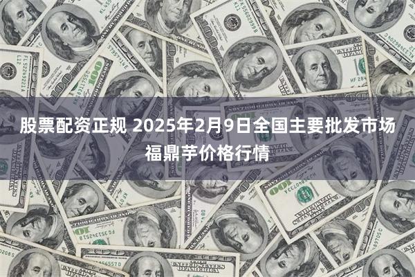 股票配资正规 2025年2月9日全国主要批发市场福鼎芋价格行情