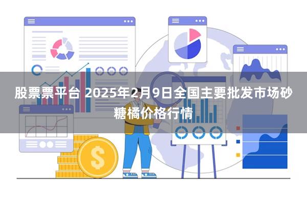 股票票平台 2025年2月9日全国主要批发市场砂糖橘价格行情