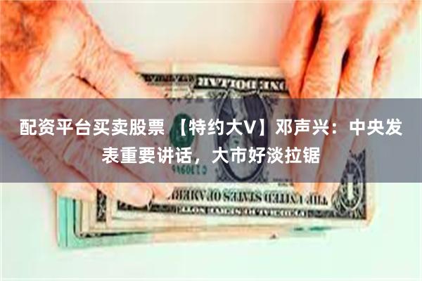 配资平台买卖股票 【特约大V】邓声兴：中央发表重要讲话，大市好淡拉锯