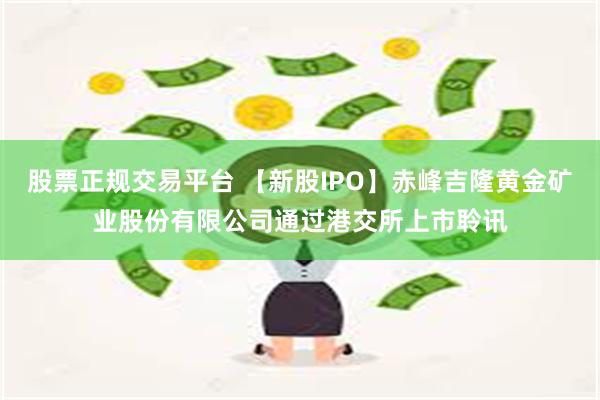 股票正规交易平台 【新股IPO】赤峰吉隆黄金矿业股份有限公司通过港交所上市聆讯