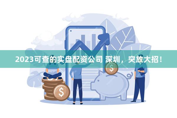 2023可查的实盘配资公司 深圳，突放大招！