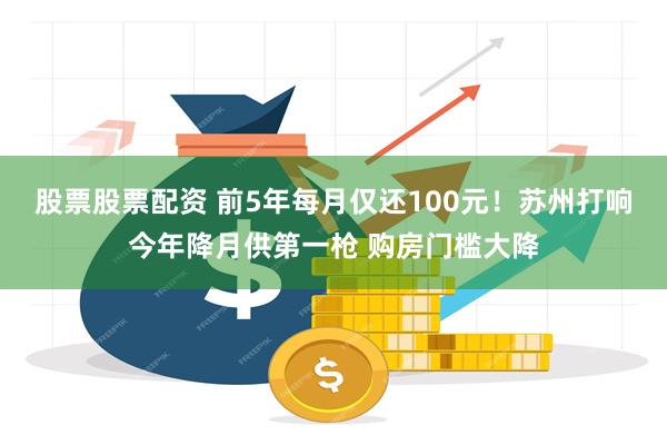 股票股票配资 前5年每月仅还100元！苏州打响今年降月供第一枪 购房门槛大降