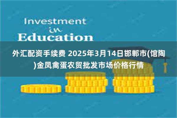 外汇配资手续费 2025年3月14日邯郸市(馆陶)金凤禽蛋农贸批发市场价格行情