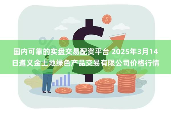 国内可靠的实盘交易配资平台 2025年3月14日遵义金土地绿色产品交易有限公司价格行情