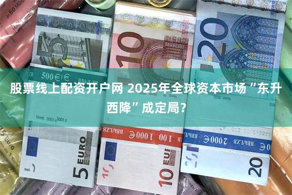 股票线上配资开户网 2025年全球资本市场“东升西降”成定局？